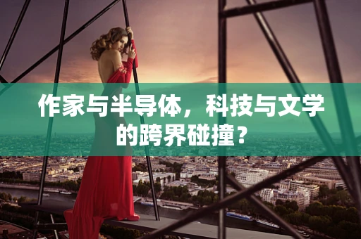 作家与半导体，科技与文学的跨界碰撞？