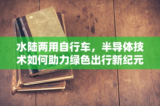 水陆两用自行车，半导体技术如何助力绿色出行新纪元？