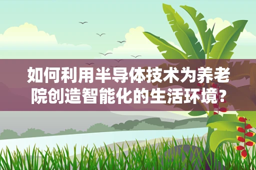如何利用半导体技术为养老院创造智能化的生活环境？