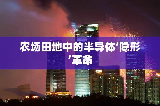 农场田地中的半导体‘隐形’革命