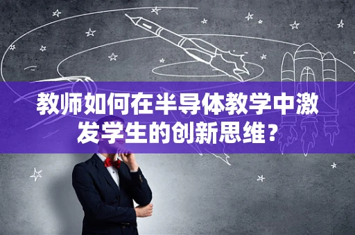 教师如何在半导体教学中激发学生的创新思维？