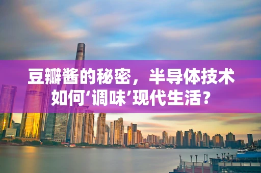 豆瓣酱的秘密，半导体技术如何‘调味’现代生活？