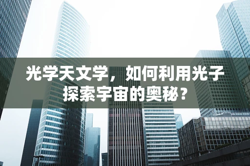 光学天文学，如何利用光子探索宇宙的奥秘？