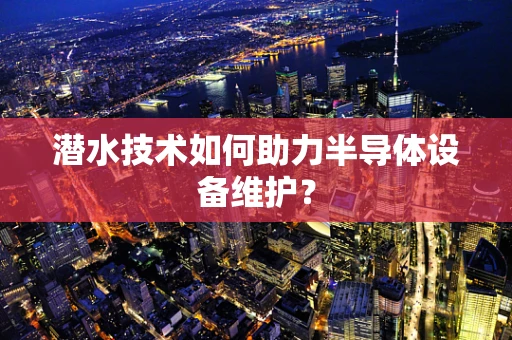 潜水技术如何助力半导体设备维护？