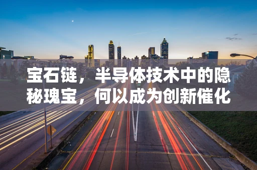 宝石链，半导体技术中的隐秘瑰宝，何以成为创新催化剂？