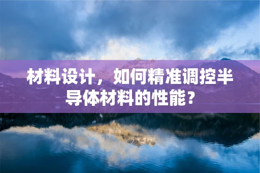 材料设计，如何精准调控半导体材料的性能？