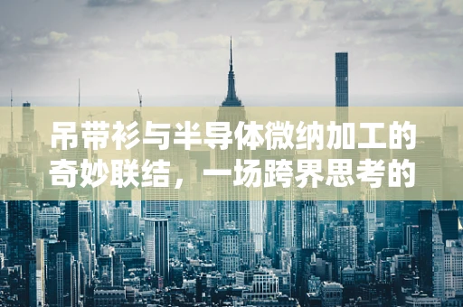 吊带衫与半导体微纳加工的奇妙联结，一场跨界思考的启航