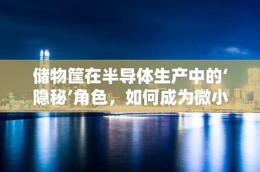 储物筐在半导体生产中的‘隐秘’角色，如何成为微小元件的守护者？