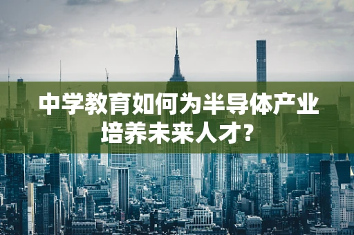 中学教育如何为半导体产业培养未来人才？