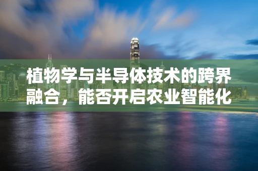 植物学与半导体技术的跨界融合，能否开启农业智能化新纪元？