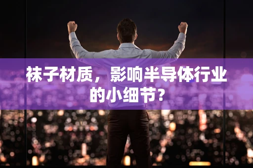 袜子材质，影响半导体行业的小细节？