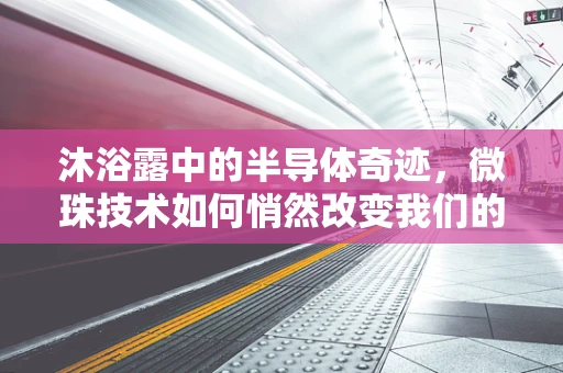 沐浴露中的半导体奇迹，微珠技术如何悄然改变我们的日常？