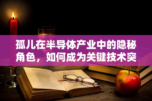 孤儿在半导体产业中的隐秘角色，如何成为关键技术突破的遗珠？