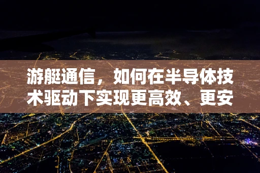 游艇通信，如何在半导体技术驱动下实现更高效、更安全的海上连接？