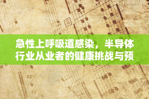 急性上呼吸道感染，半导体行业从业者的健康挑战与预防措施？