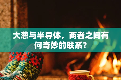 大葱与半导体，两者之间有何奇妙的联系？