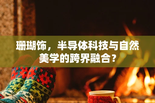珊瑚饰，半导体科技与自然美学的跨界融合？