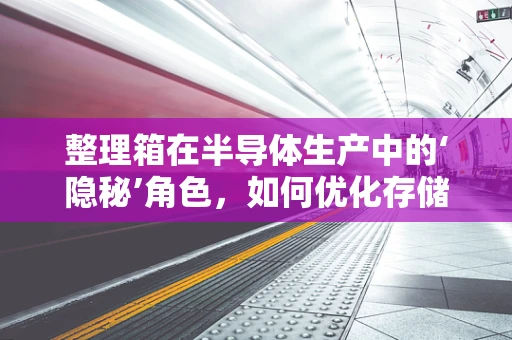 整理箱在半导体生产中的‘隐秘’角色，如何优化存储与防护？