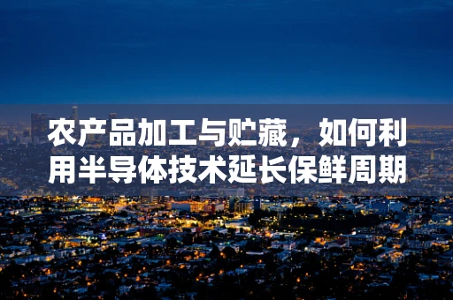 农产品加工与贮藏，如何利用半导体技术延长保鲜周期？