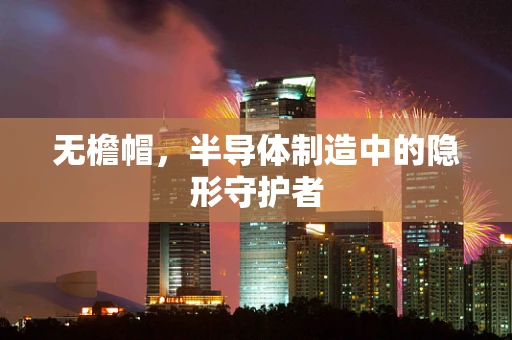 无檐帽，半导体制造中的隐形守护者