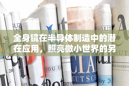 全身镜在半导体制造中的潜在应用，照亮微小世界的另一面？
