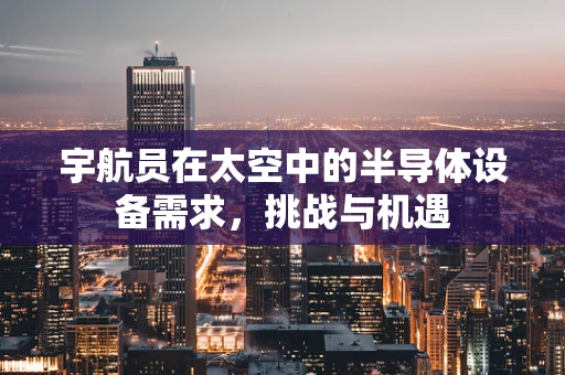 宇航员在太空中的半导体设备需求，挑战与机遇