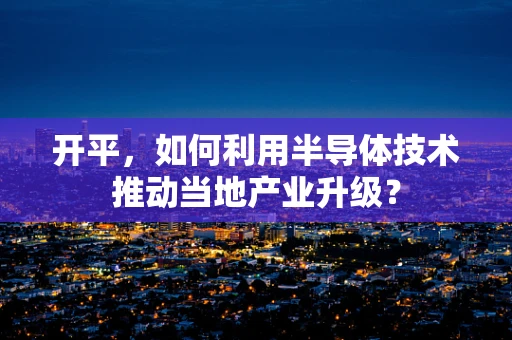 开平，如何利用半导体技术推动当地产业升级？