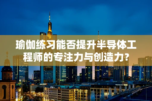 瑜伽练习能否提升半导体工程师的专注力与创造力？