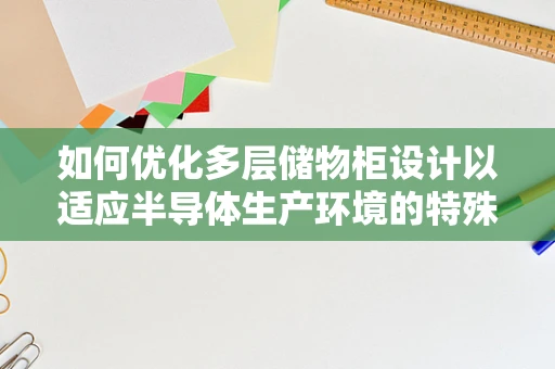 如何优化多层储物柜设计以适应半导体生产环境的特殊需求？