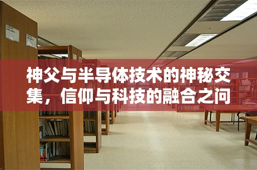 神父与半导体技术的神秘交集，信仰与科技的融合之问？