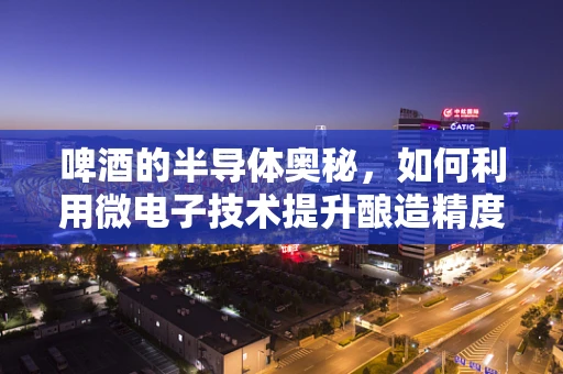 啤酒的半导体奥秘，如何利用微电子技术提升酿造精度？