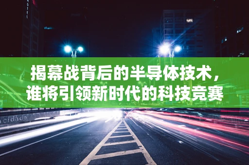 揭幕战背后的半导体技术，谁将引领新时代的科技竞赛？