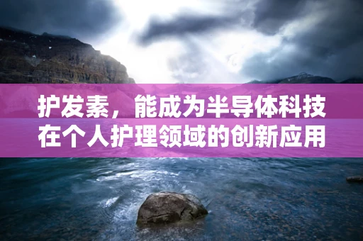 护发素，能成为半导体科技在个人护理领域的创新应用吗？