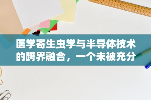 医学寄生虫学与半导体技术的跨界融合，一个未被充分探索的领域？