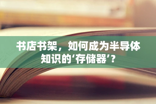 书店书架，如何成为半导体知识的‘存储器’？