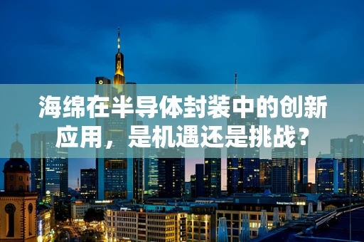 海绵在半导体封装中的创新应用，是机遇还是挑战？