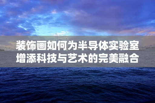 装饰画如何为半导体实验室增添科技与艺术的完美融合？
