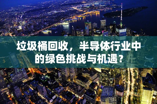 垃圾桶回收，半导体行业中的绿色挑战与机遇？