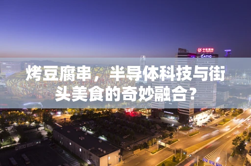 烤豆腐串，半导体科技与街头美食的奇妙融合？
