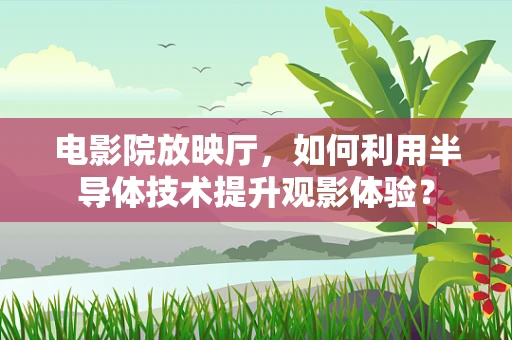 电影院放映厅，如何利用半导体技术提升观影体验？