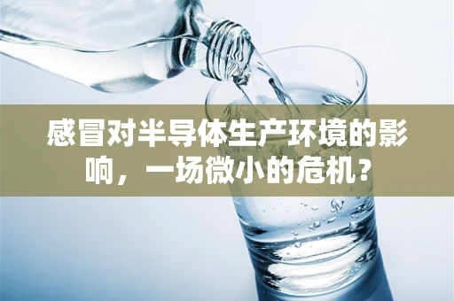 感冒对半导体生产环境的影响，一场微小的危机？