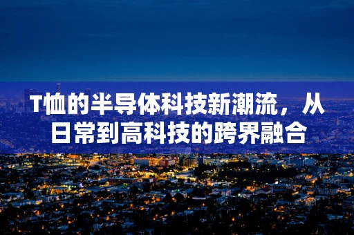 T恤的半导体科技新潮流，从日常到高科技的跨界融合