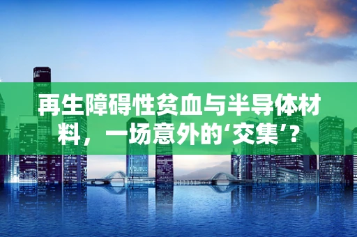 再生障碍性贫血与半导体材料，一场意外的‘交集’？