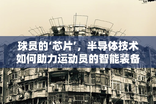 球员的‘芯片’，半导体技术如何助力运动员的智能装备？