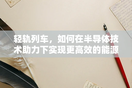 轻轨列车，如何在半导体技术助力下实现更高效的能源管理？