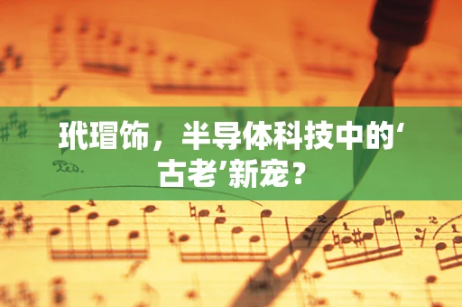 玳瑁饰，半导体科技中的‘古老’新宠？