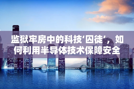 监狱牢房中的科技‘囚徒’，如何利用半导体技术保障安全与隐私？