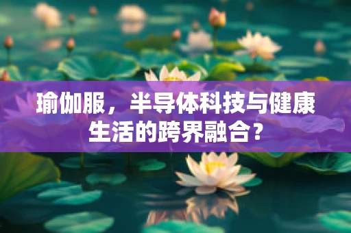 瑜伽服，半导体科技与健康生活的跨界融合？
