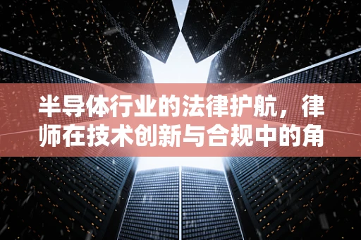 半导体行业的法律护航，律师在技术创新与合规中的角色