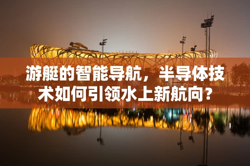 游艇的智能导航，半导体技术如何引领水上新航向？